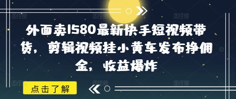 外面卖1580最新快手短视频带货，剪辑视频挂小黄车发布挣佣金，收益爆炸-一支烟资源站