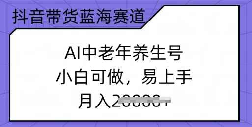 抖音带货蓝海赛道，AI中老年养生号，小白可做，易上手，月入过w-一支烟资源站